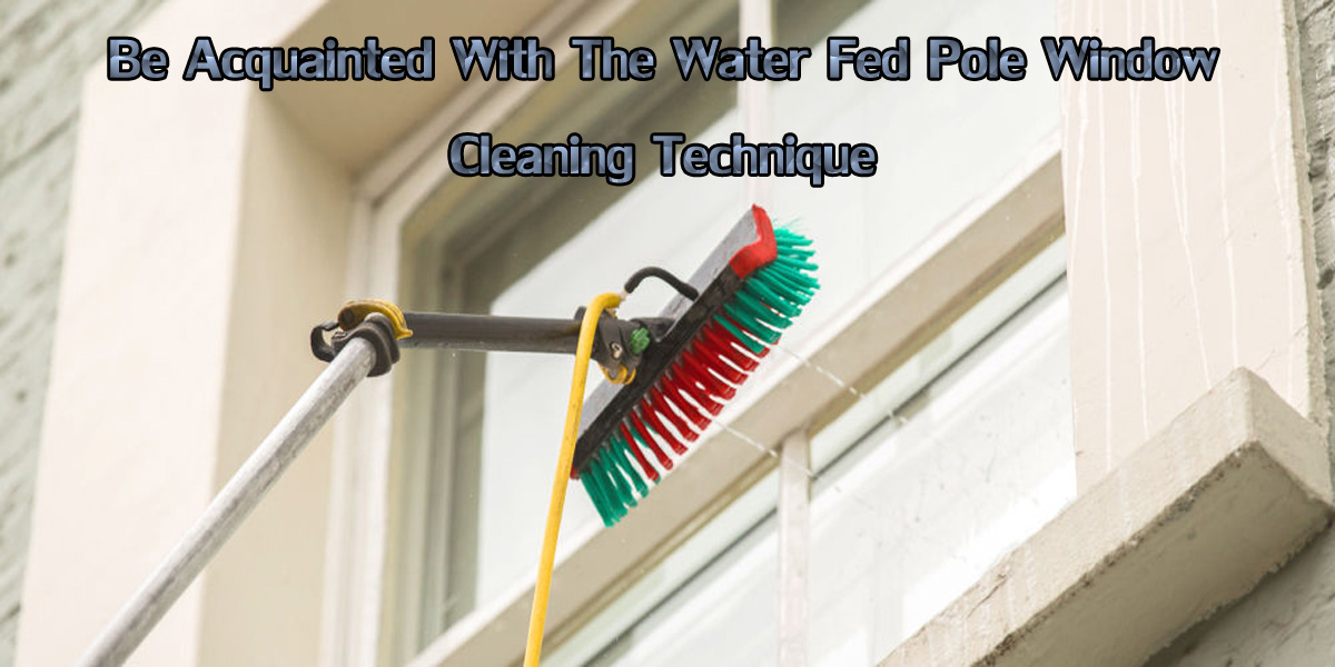 BE ACQUAINTED WITH THE WATER FED POLE WINDOW CLEANING TECHNIQUE
